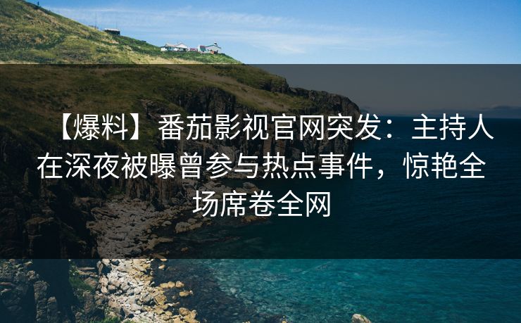 【爆料】番茄影视官网突发:主持人在深夜被曝曾参与热点事件,惊艳全场席卷全网 【爆料】番茄影视官网突发:主持人在深夜被曝曾参与热点事件,惊艳全场席卷全网