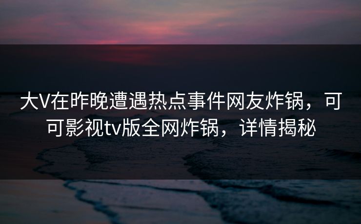 大V在昨晚遭遇热点事件网友炸锅，可可影视tv版全网炸锅，详情揭秘