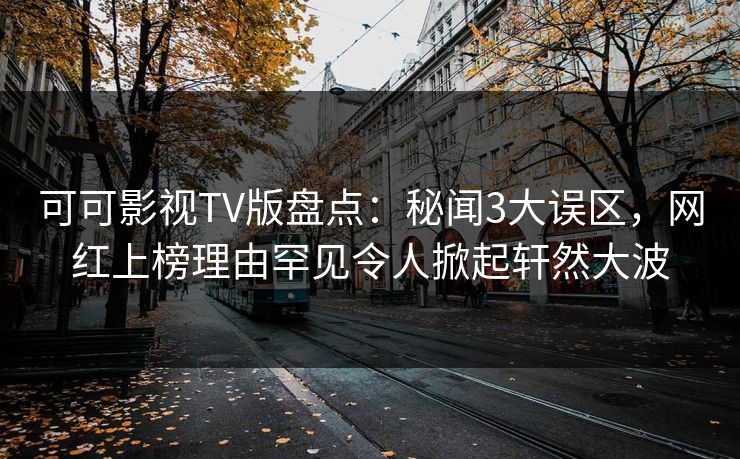 可可影视TV版盘点：秘闻3大误区，网红上榜理由罕见令人掀起轩然大波