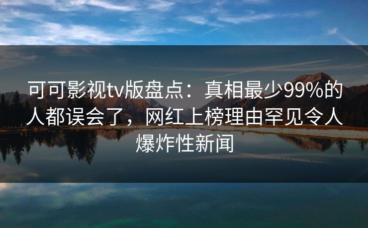 可可影视tv版盘点:真相最少99%的人都误会了,网红上榜理由罕见令人爆炸性新闻 可可影视tv版盘点:真相最少99%的人都误会了,网红上榜理由罕见令人爆炸性新闻