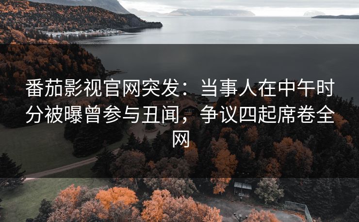 番茄影视官网突发:当事人在中午时分被曝曾参与丑闻,争议四起席卷全网 番茄影视官网突发:当事人在中午时分被曝曾参与丑闻,争议四起席卷全网