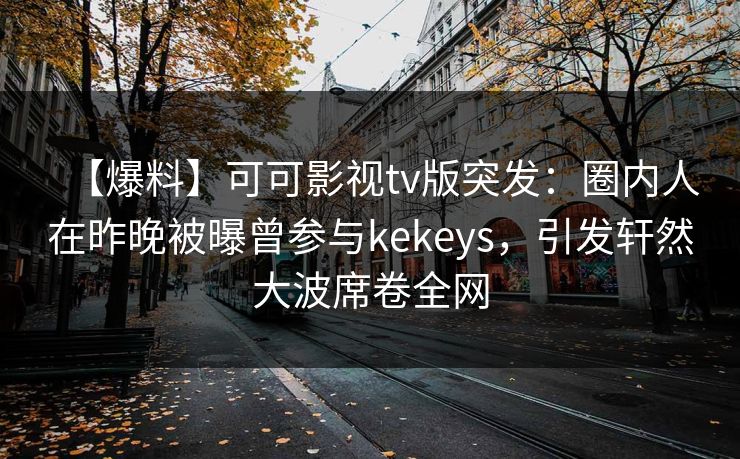 【爆料】可可影视tv版突发：圈内人在昨晚被曝曾参与kekeys，引发轩然大波席卷全网