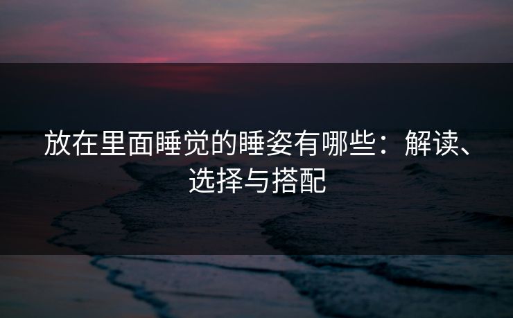 放在里面睡觉的睡姿有哪些：解读、选择与搭配