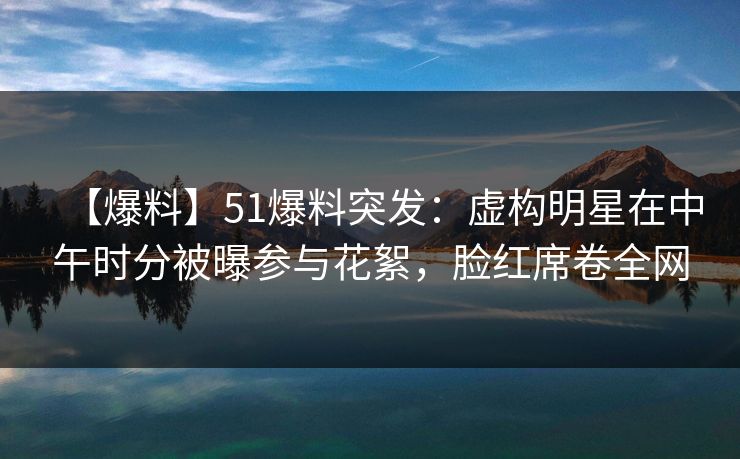 【爆料】51爆料突发:虚构明星在中午时分被曝参与花絮,脸红席卷全网 【爆料】51爆料突发:虚构明星在中午时分被曝参与花絮,脸红席卷全网