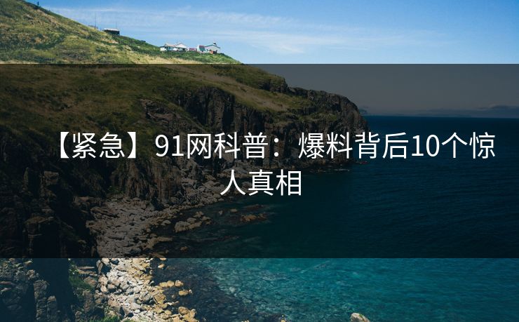 【紧急】91网科普：爆料背后10个惊人真相
