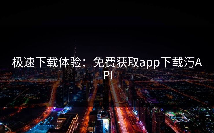 极速下载体验:免费获取app下载汅API 极速下载体验:免费获取app下载汅API