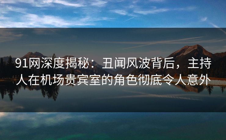 91网深度揭秘:丑闻风波背后,主持人在机场贵宾室的角色彻底令人意外 91网深度揭秘:丑闻风波背后,主持人在机场贵宾室的角色彻底令人意外