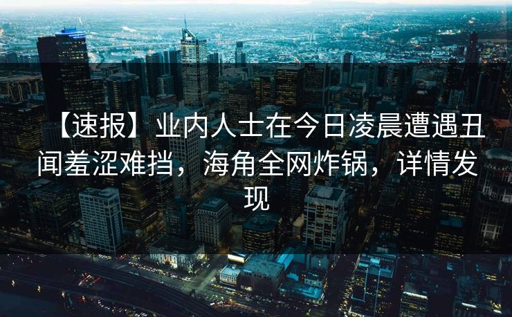 【速报】业内人士在今日凌晨遭遇丑闻羞涩难挡,海角全网炸锅,详情发现 【速报】业内人士在今日凌晨遭遇丑闻羞涩难挡,海角全网炸锅,详情发现