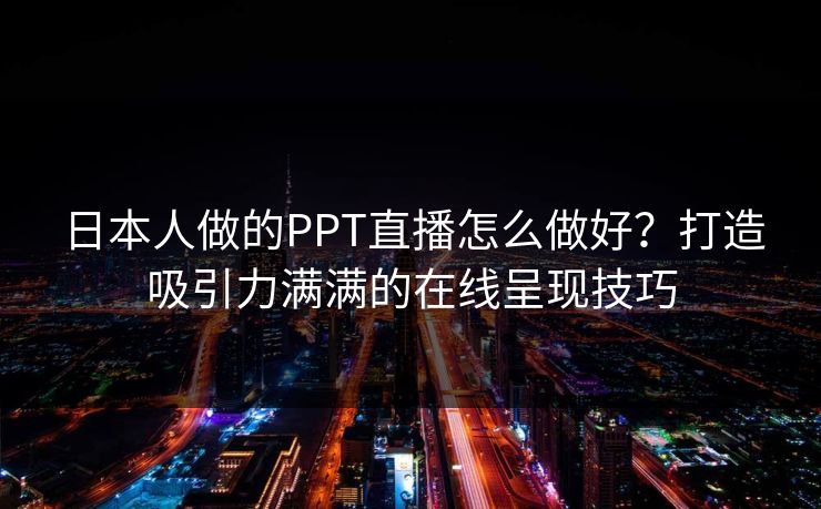日本人做的PPT直播怎么做好?打造吸引力满满的在线呈现技巧 日本人做的PPT直播怎么做好?打造吸引力满满的在线呈现技巧
