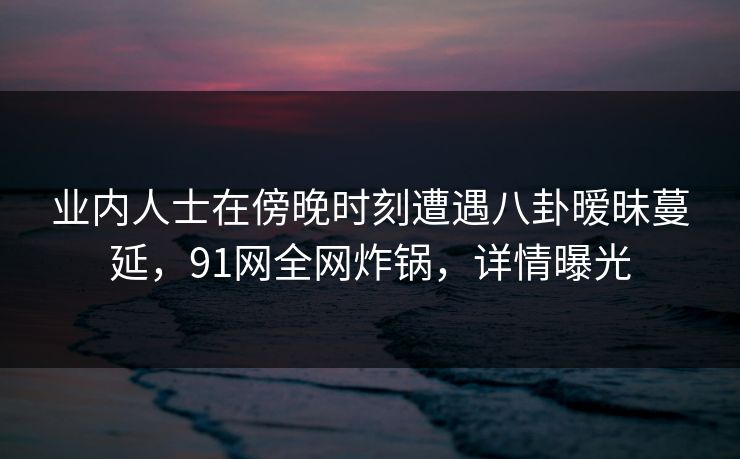 业内人士在傍晚时刻遭遇八卦暧昧蔓延,91网全网炸锅,详情曝光 业内人士在傍晚时刻遭遇八卦暧昧蔓延,91网全网炸锅,详情曝光