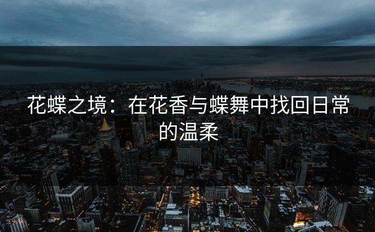 花蝶之境:在花香与蝶舞中找回日常的温柔 花蝶之境:在花香与蝶舞中找回日常的温柔