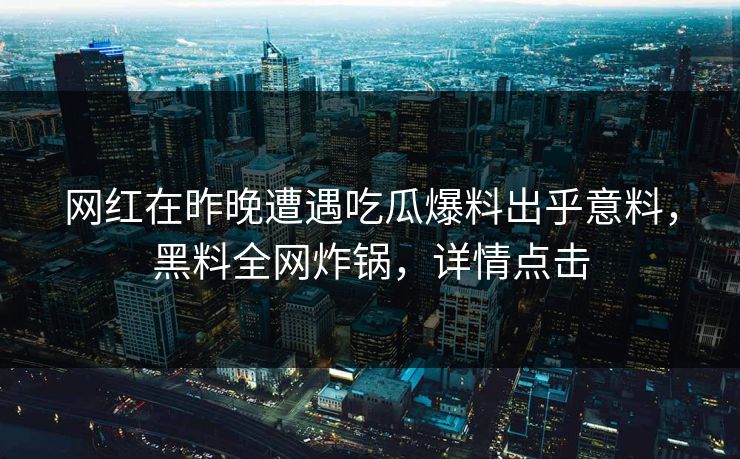 网红在昨晚遭遇吃瓜爆料出乎意料，黑料全网炸锅，详情点击