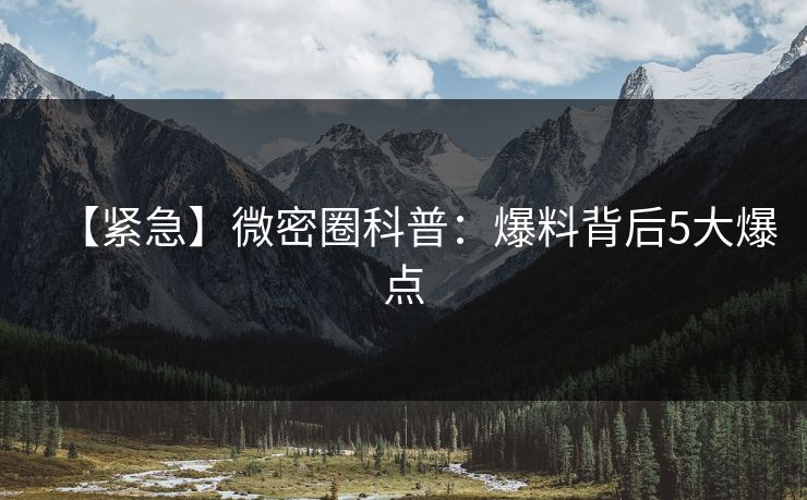 【紧急】微密圈科普:爆料背后5大爆点 【紧急】微密圈科普:爆料背后5大爆点