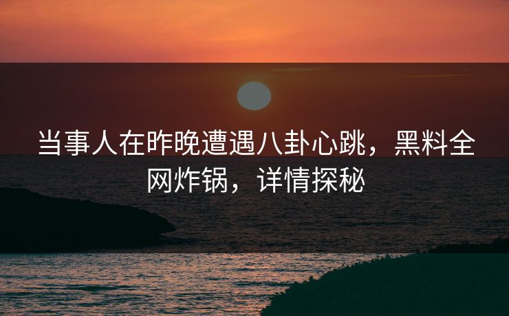 当事人在昨晚遭遇八卦心跳，黑料全网炸锅，详情探秘