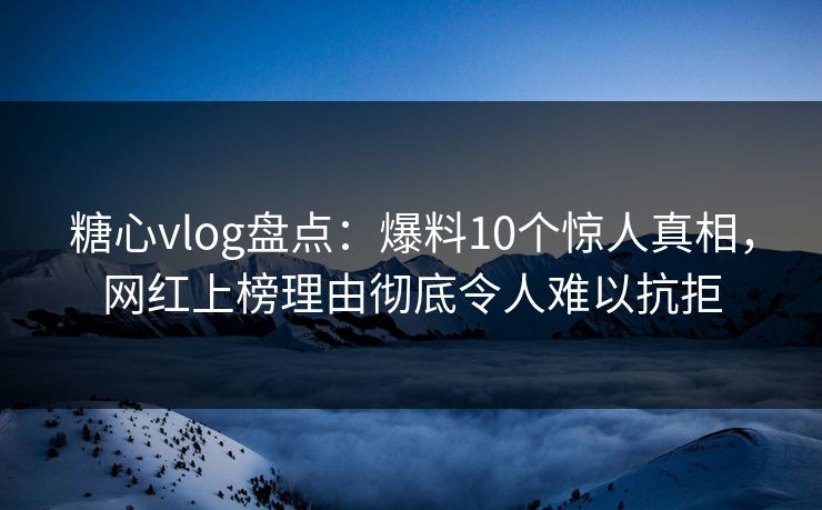 糖心vlog盘点：爆料10个惊人真相，网红上榜理由彻底令人难以抗拒