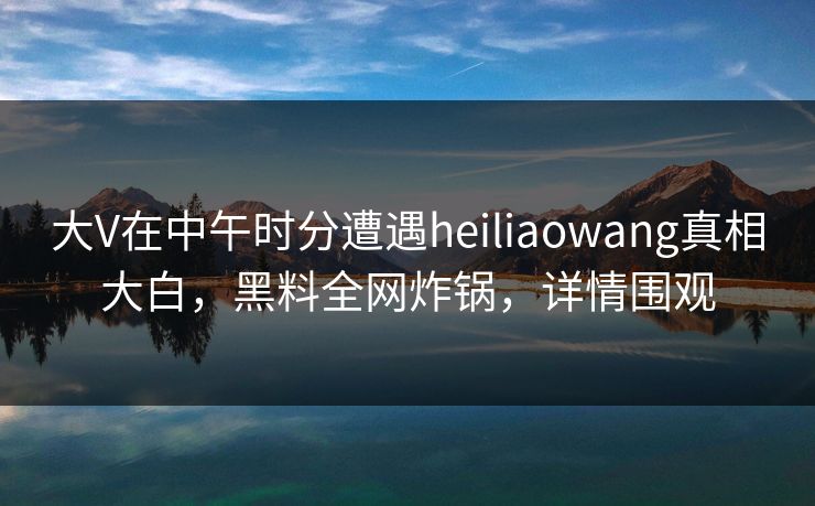 大V在中午时分遭遇heiliaowang真相大白,黑料全网炸锅,详情围观 大V在中午时分遭遇heiliaowang真相大白,黑料全网炸锅,详情围观