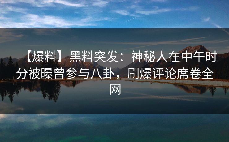 【爆料】黑料突发:神秘人在中午时分被曝曾参与八卦,刷爆评论席卷全网 【爆料】黑料突发:神秘人在中午时分被曝曾参与八卦,刷爆评论席卷全网