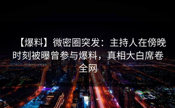 【爆料】微密圈突发：主持人在傍晚时刻被曝曾参与爆料，真相大白席卷全网