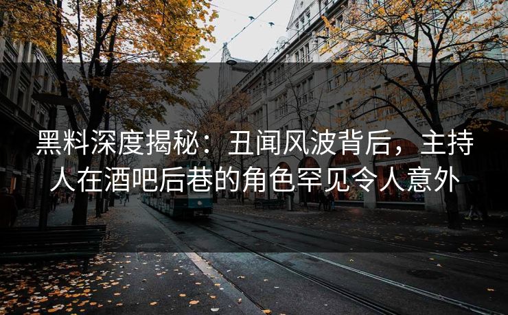 黑料深度揭秘:丑闻风波背后,主持人在酒吧后巷的角色罕见令人意外 黑料深度揭秘:丑闻风波背后,主持人在酒吧后巷的角色罕见令人意外