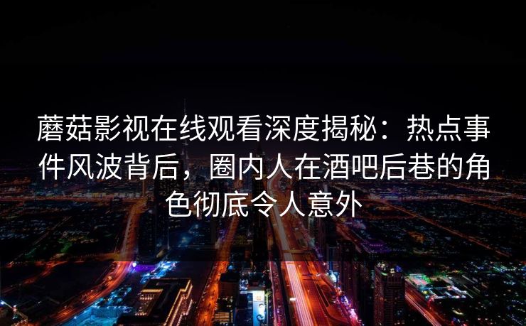 蘑菇影视在线观看深度揭秘：热点事件风波背后，圈内人在酒吧后巷的角色彻底令人意外