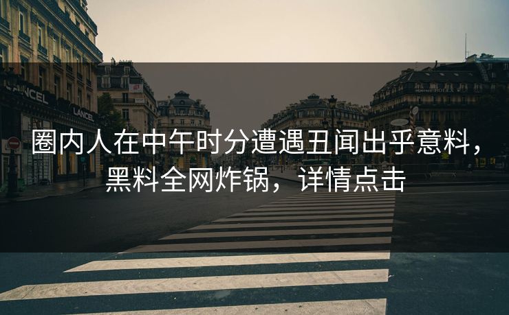 圈内人在中午时分遭遇丑闻出乎意料,黑料全网炸锅,详情点击 圈内人在中午时分遭遇丑闻出乎意料,黑料全网炸锅,详情点击