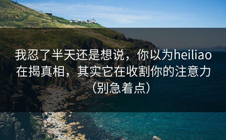 我忍了半天还是想说，你以为heiliao在揭真相，其实它在收割你的注意力（别急着点）