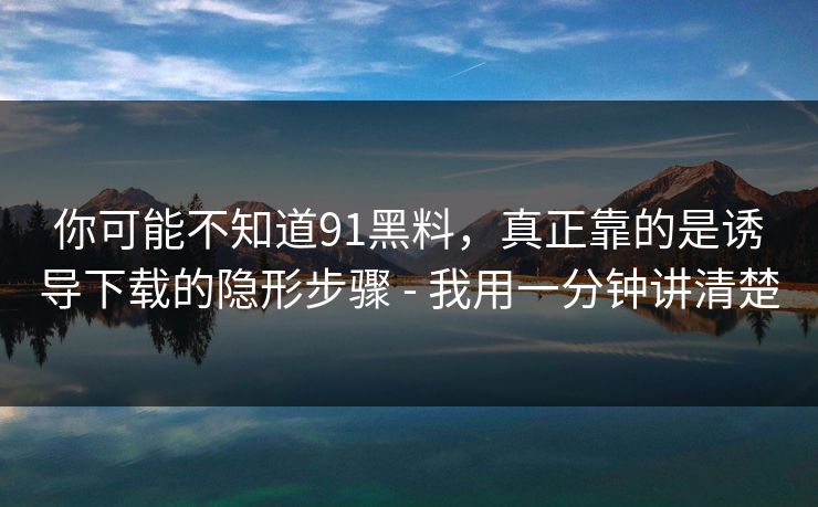 你可能不知道91黑料，真正靠的是诱导下载的隐形步骤 - 我用一分钟讲清楚