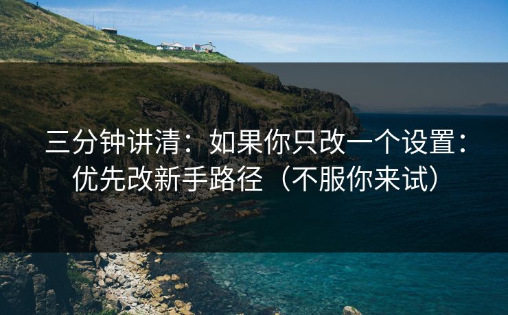 三分钟讲清：如果你只改一个设置：优先改新手路径（不服你来试）