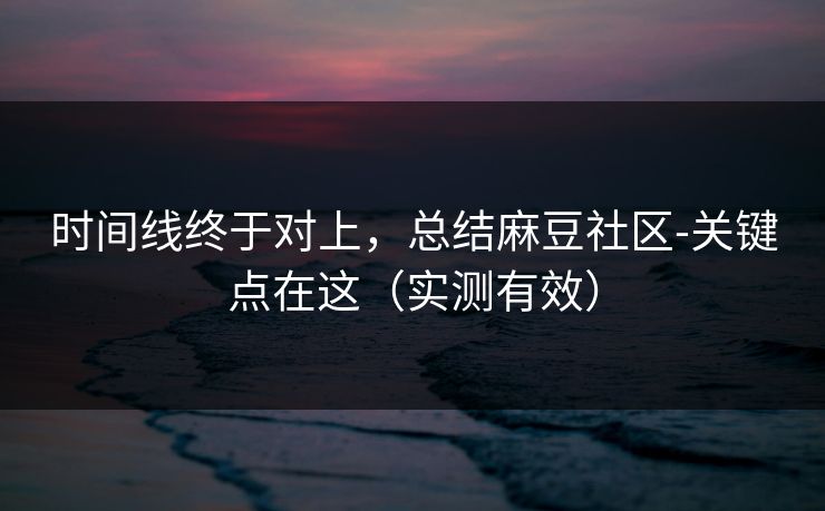 时间线终于对上，总结麻豆社区-关键点在这（实测有效）