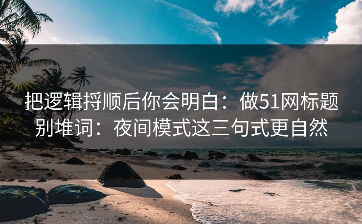 把逻辑捋顺后你会明白：做51网标题别堆词：夜间模式这三句式更自然