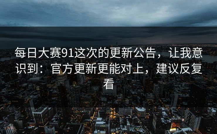 每日大赛91这次的更新公告，让我意识到：官方更新更能对上，建议反复看