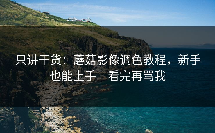 只讲干货:蘑菇影像调色教程,新手也能上手|看完再骂我 只讲干货:蘑菇影像调色教程,新手也能上手|看完再骂我