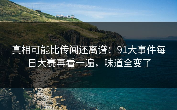 真相可能比传闻还离谱：91大事件每日大赛再看一遍，味道全变了