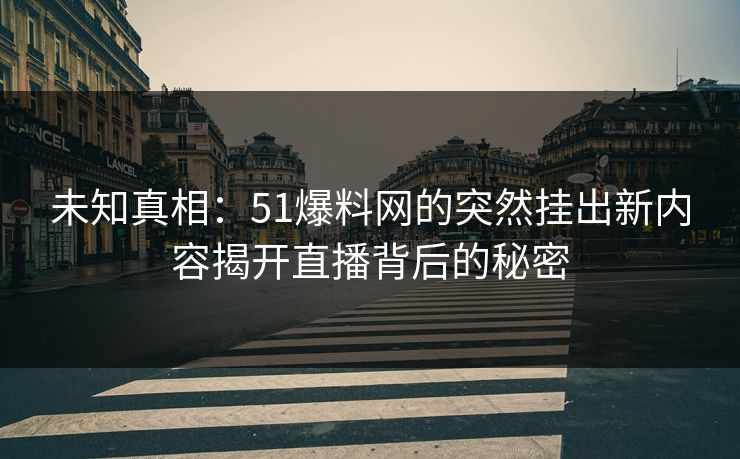 未知真相:51爆料网的突然挂出新内容揭开直播背后的秘密 未知真相:51爆料网的突然挂出新内容揭开直播背后的秘密