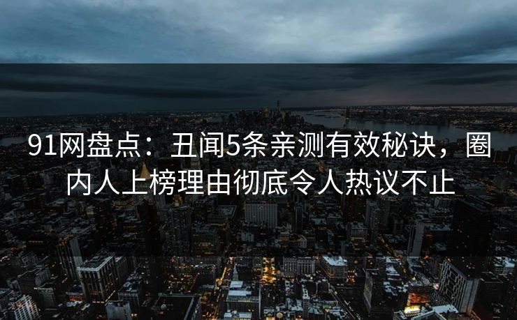 91网盘点：丑闻5条亲测有效秘诀，圈内人上榜理由彻底令人热议不止