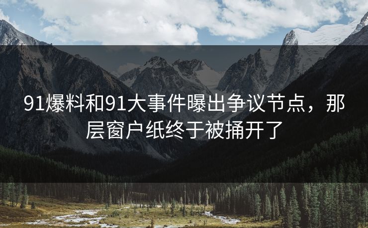 91爆料和91大事件曝出争议节点，那层窗户纸终于被捅开了