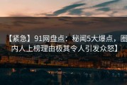 【紧急】91网盘点：秘闻5大爆点，圈内人上榜理由极其令人引发众怒】