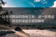 51视频网站的隐秘之处：这一轮热点背后的深层次原因解析