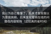 我以为自己看懂了，后来才发现我以为是我挑剔，后来发现蜜桃在线的问题在内容矩阵（这招真的省时间）