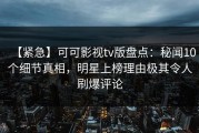 【紧急】可可影视tv版盘点：秘闻10个细节真相，明星上榜理由极其令人刷爆评论