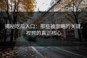 揭秘吃瓜入口：那些被忽略的关键，视频的真正核心