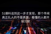51爆料追到这一步才发现，那个传闻真正扎人的不是表面，看懂的人都开始沉默