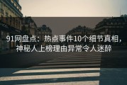 91网盘点：热点事件10个细节真相，神秘人上榜理由异常令人迷醉