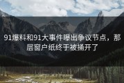 91爆料和91大事件曝出争议节点，那层窗户纸终于被捅开了
