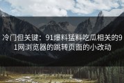 冷门但关键：91爆料猛料吃瓜相关的91网浏览器的跳转页面的小改动