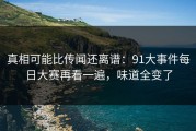真相可能比传闻还离谱：91大事件每日大赛再看一遍，味道全变了
