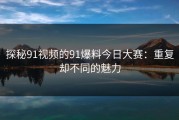 探秘91视频的91爆料今日大赛：重复却不同的魅力