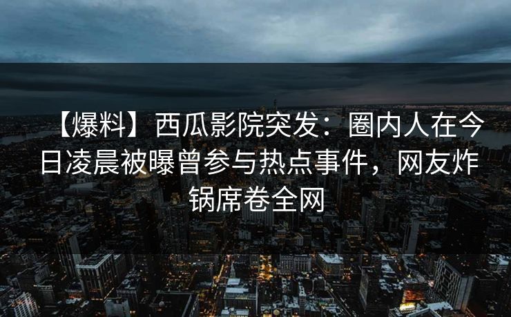【爆料】西瓜影院突发:圈内人在今日凌晨被曝曾参与热点事件,网友炸锅席卷全网 【爆料】西瓜影院突发:圈内人在今日凌晨被曝曾参与热点事件,网友炸锅席卷全网
