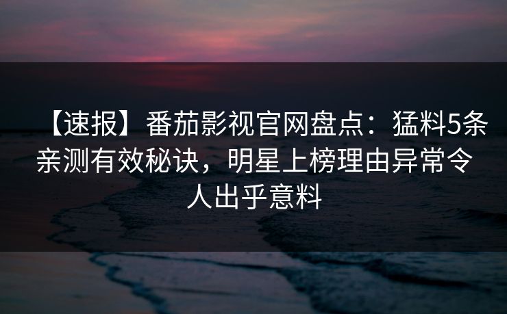 【速报】番茄影视官网盘点：猛料5条亲测有效秘诀，明星上榜理由异常令人出乎意料