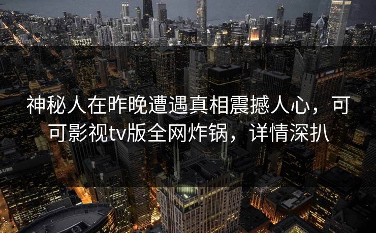神秘人在昨晚遭遇真相震撼人心，可可影视tv版全网炸锅，详情深扒